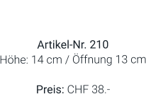 Vase  Artikel-Nr. 210 Höhe: 14 cm / Öffnung 13 cm  Preis: CHF 38.-