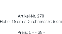 Vase  Artikel-Nr. 270 Höhe: 15 cm / Durchmesser: 8 cm  Preis: CHF 38.-