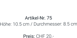 Vase  Artikel-Nr. 75 Höhe: 10.5 cm / Durchmesser: 8.5 cm  Preis: CHF 20.-