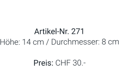 Vase  Artikel-Nr. 271 Höhe: 14 cm / Durchmesser: 8 cm  Preis: CHF 30.-