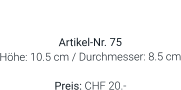 Vase  Artikel-Nr. 75 Höhe: 10.5 cm / Durchmesser: 8.5 cm  Preis: CHF 20.-