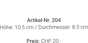 Vase  Artikel-Nr. 204 Höhe: 10.5 cm / Durchmesser: 8.5 cm  Preis: CHF 20.-