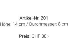 Vase  Artikel-Nr. 201 Höhe: 14 cm / Durchmesser: 8 cm  Preis: CHF 38.-