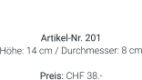 Vase  Artikel-Nr. 201 Höhe: 14 cm / Durchmesser: 8 cm  Preis: CHF 38.-