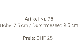 Vase  Artikel-Nr. 75 Höhe: 7.5 cm / Durchmesser: 9.5 cm  Preis: CHF 25.-
