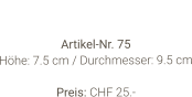 Vase  Artikel-Nr. 75 Höhe: 7.5 cm / Durchmesser: 9.5 cm  Preis: CHF 25.-