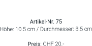 Vase  Artikel-Nr. 75 Höhe: 10.5 cm / Durchmesser: 8.5 cm  Preis: CHF 20.-