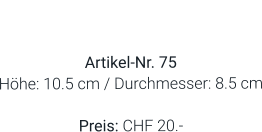 Vase  Artikel-Nr. 75 Höhe: 10.5 cm / Durchmesser: 8.5 cm  Preis: CHF 20.-