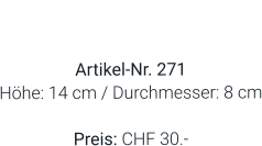 Vase  Artikel-Nr. 271 Höhe: 14 cm / Durchmesser: 8 cm  Preis: CHF 30.-