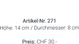 Vase  Artikel-Nr. 271 Höhe: 14 cm / Durchmesser: 8 cm  Preis: CHF 30.-